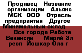 Продавец › Название организации ­ Альянс-МСК, ООО › Отрасль предприятия ­ Другое › Минимальный оклад ­ 5 000 - Все города Работа » Вакансии   . Марий Эл респ.,Йошкар-Ола г.